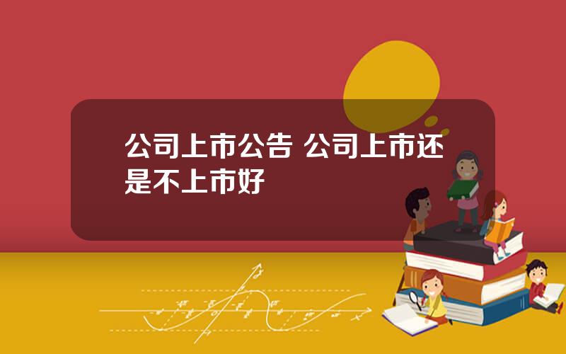 公司上市公告 公司上市还是不上市好